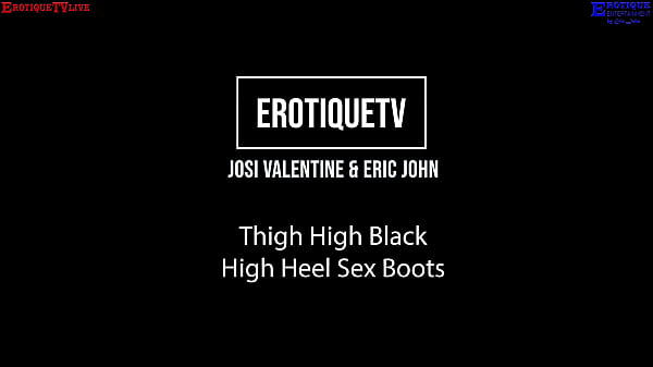 Erotique Entertainment – JOSI VALENTINE thigh high black high heel sex boots ERIC JOHN ErotiqueTVLive